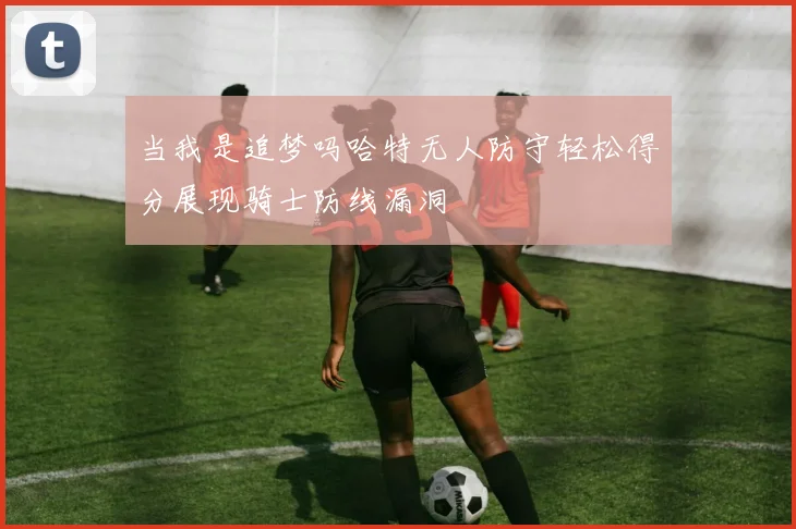 当我是追梦吗哈特无人防守轻松得分展现骑士防线漏洞