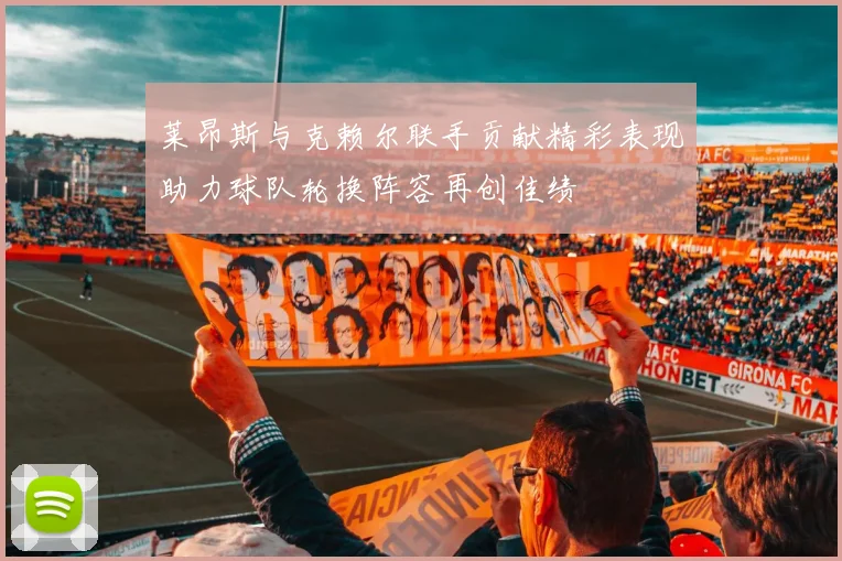 莱昂斯与克赖尔联手贡献精彩表现助力球队轮换阵容再创佳绩