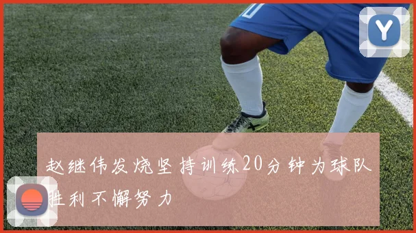 赵继伟发烧坚持训练20分钟为球队胜利不懈努力