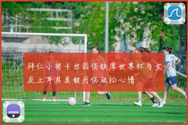 拜仁小将卡尔因伤缺席世界杯与女友土耳其度假疗伤放松心情