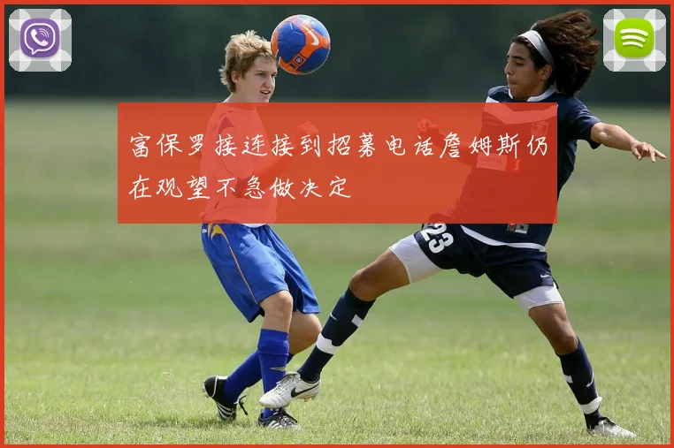 富保罗接连接到招募电话詹姆斯仍在观望不急做决定