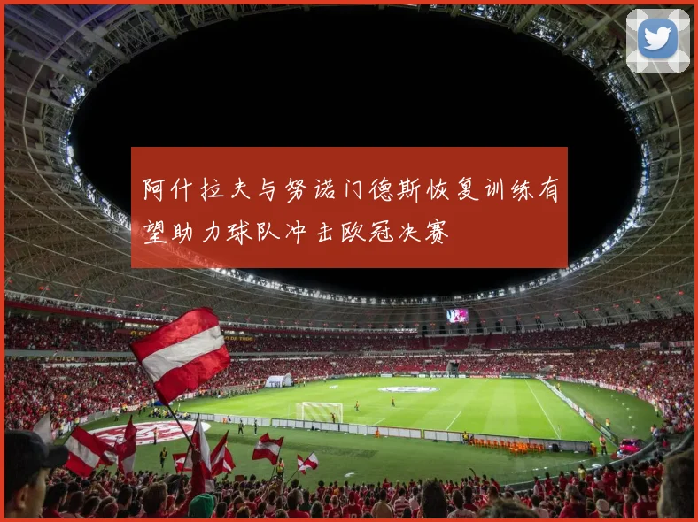 阿什拉夫与努诺门德斯恢复训练有望助力球队冲击欧冠决赛