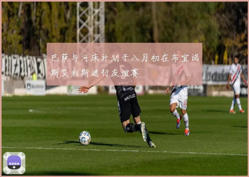 巴萨与河床计划于八月初在布宜诺斯艾利斯进行友谊赛