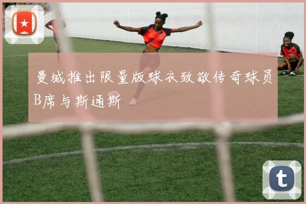 曼城推出限量版球衣致敬传奇球员B席与斯通斯