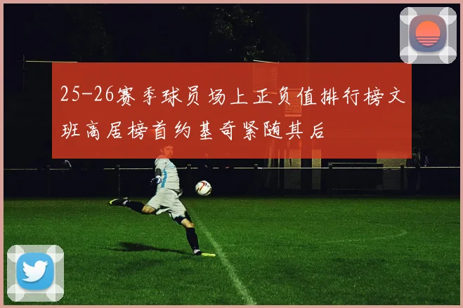 25-26赛季球员场上正负值排行榜文班高居榜首约基奇紧随其后
