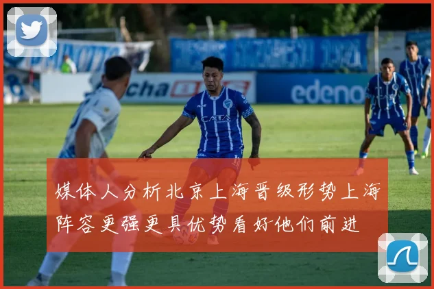 媒体人分析北京上海晋级形势上海阵容更强更具优势看好他们前进