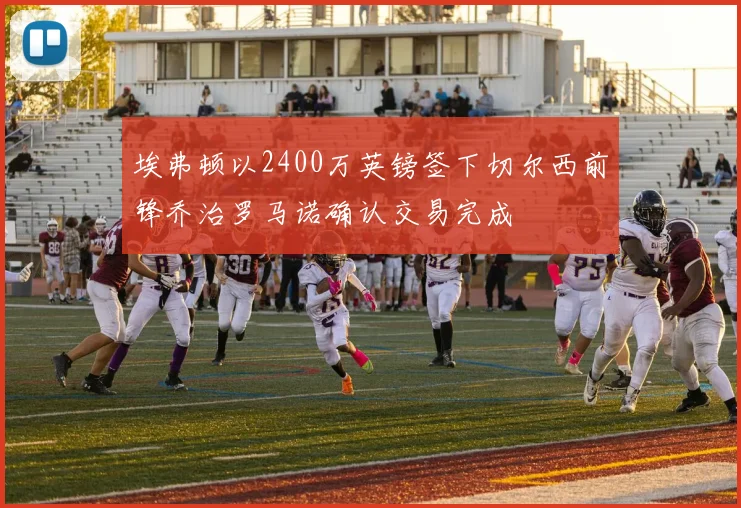 埃弗顿以2400万英镑签下切尔西前锋乔治罗马诺确认交易完成